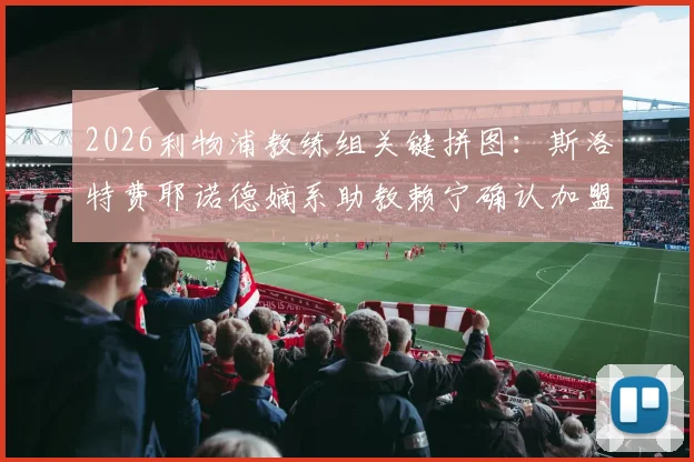 2026利物浦教练组关键拼图：斯洛特费耶诺德嫡系助教赖宁确认加盟，红军战术变革开启