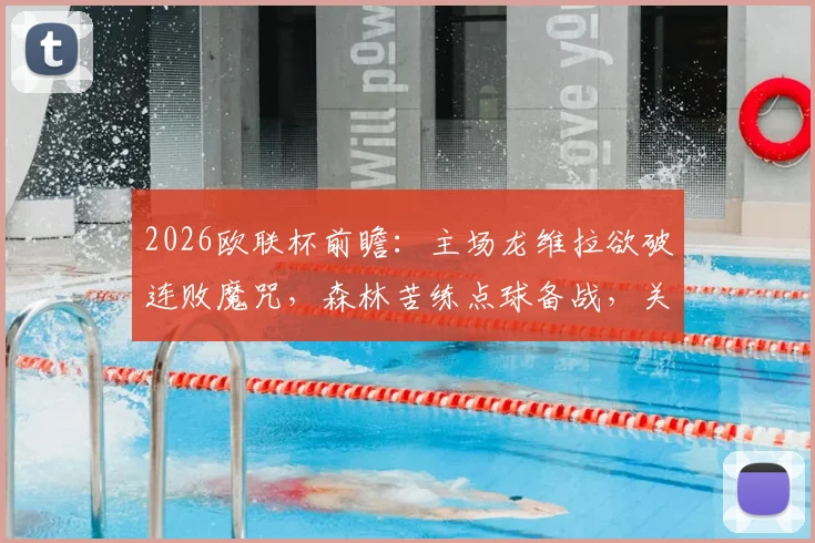 2026欧联杯前瞻：主场龙维拉欲破连败魔咒，森林苦练点球备战，关键战解析