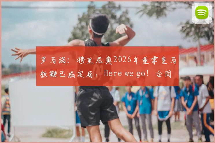 罗马诺：穆里尼奥2026年重掌皇马教鞭已成定局，Here we go！合同细节与战术变革前瞻