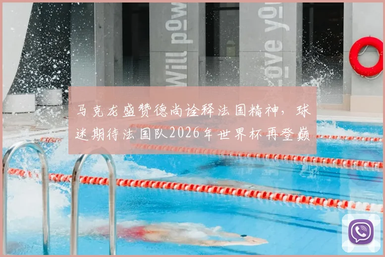 马克龙盛赞德尚诠释法国精神，球迷期待法国队2026年世界杯再登巅峰之路