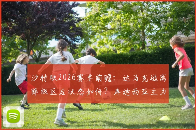 沙特联2026赛季前瞻:达马克逃离降级区后状态如何?库迪西亚主力中卫停赛影响全解析
