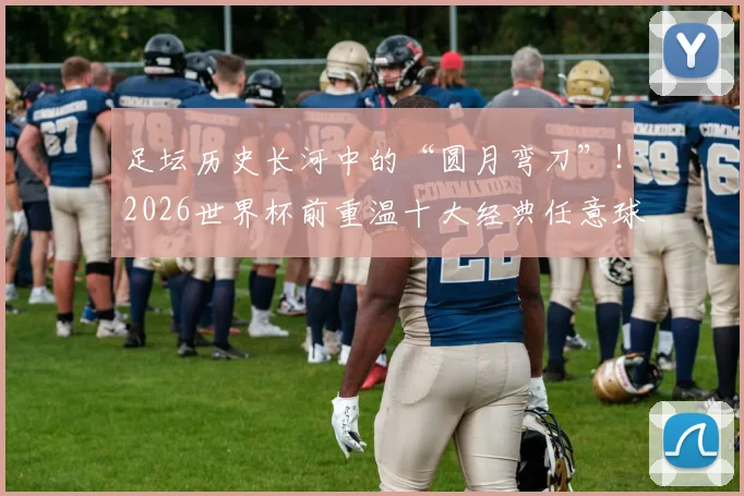 足坛历史长河中的“圆月弯刀”！2026世界杯前重温十大经典任意球破门，哪一个瞬间让你瞬间起立