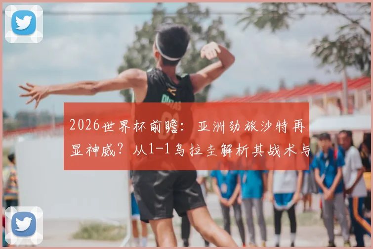 2026世界杯前瞻:亚洲劲旅沙特再显神威?从1-1乌拉圭解析其战术与黑马潜质
