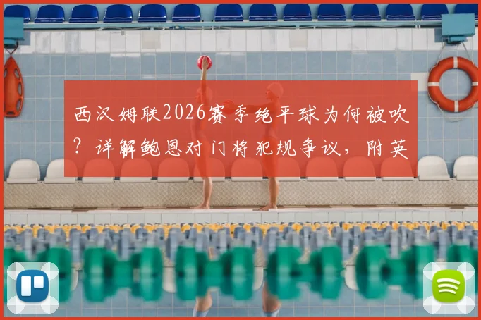 西汉姆联2026赛季绝平球为何被吹？详解鲍恩对门将犯规争议，附英超类似判罚案例视频回顾