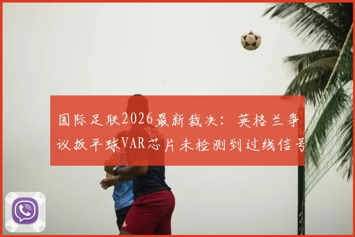 国际足联2026最新裁决:英格兰争议扳平球VAR芯片未检测到过线信号,规则与技术再成焦点