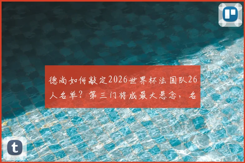 德尚如何敲定2026世界杯法国队26人名单？第三门将成最大悬念，名单规则与门将人选深度分析