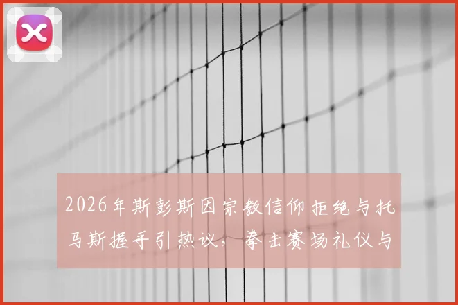 2026年斯彭斯因宗教信仰拒绝与托马斯握手引热议,拳击赛场礼仪与宗教冲突如何权衡?