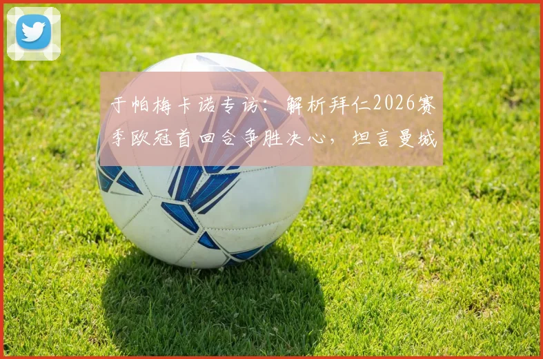 于帕梅卡诺专访：解析拜仁2026赛季欧冠首回合争胜决心，坦言曼城传奇孔帕尼是职业榜样