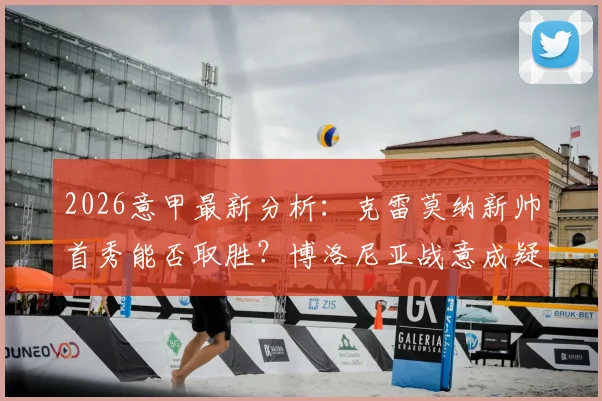 2026意甲最新分析:克雷莫纳新帅首秀能否取胜?博洛尼亚战意成疑,备战欧联关键解读