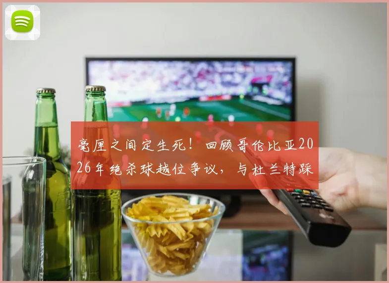 毫厘之间定生死！回顾哥伦比亚2026年绝杀球越位争议，与杜兰特踩线判罚的惊人相似性