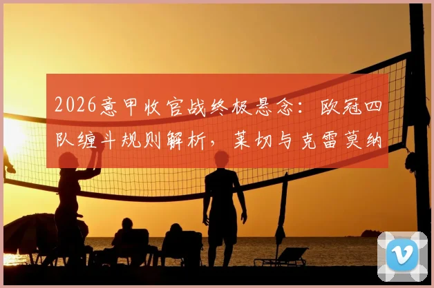 2026意甲收官战终极悬念:欧冠四队缠斗规则解析,莱切与克雷莫纳保级附加赛全攻略