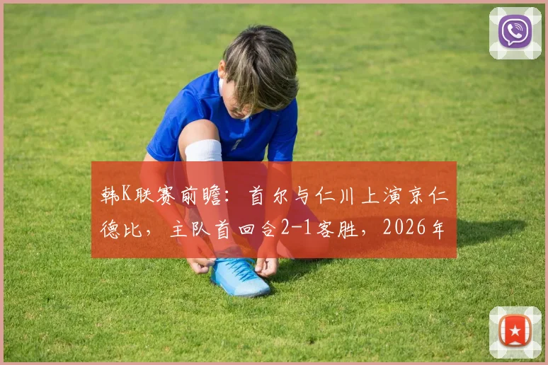 韩K联赛前瞻：首尔与仁川上演京仁德比，主队首回合2-1客胜，2026年次回合谁能占得先机？