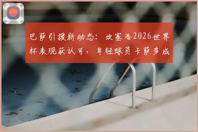 巴萨引援新动态:坎塞洛2026世界杯表现获认可,年轻球员卡萨多成潜在交易筹码