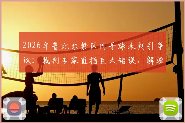 2026年普比尔禁区内手球未判引争议:裁判专家直指巨大错误,解读手球判罚规则与历史丑闻案例