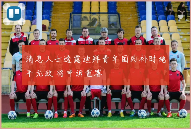 消息人士透露迪拜青年国民补时绝平无效 将申诉重赛