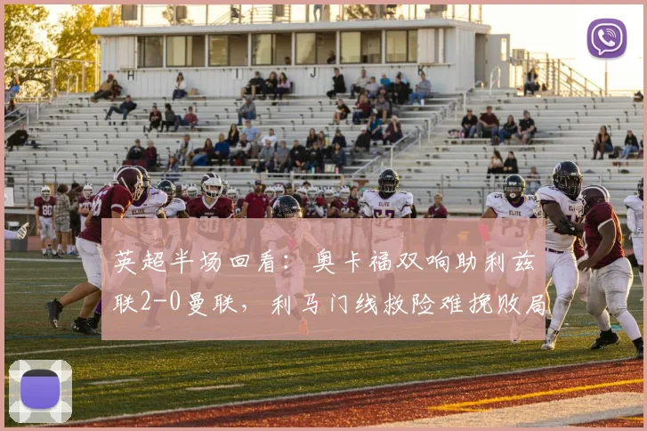 英超半场回看：奥卡福双响助利兹联2-0曼联，利马门线救险难挽败局，附本场集锦与进球动图