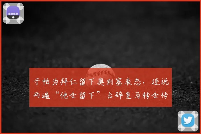 于帕为拜仁留下奥利塞表态，连说两遍“他会留下”击碎皇马转会传闻，球队2026计划浮现