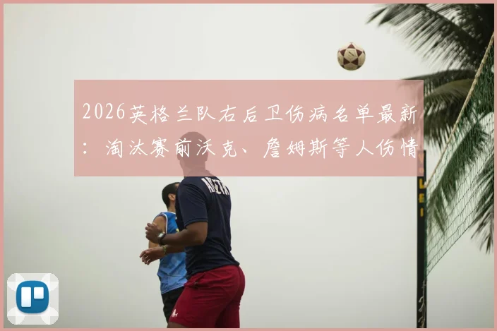 2026英格兰队右后卫伤病名单最新：淘汰赛前沃克、詹姆斯等人伤情深度分析，索斯盖特如何调整阵容应对危机