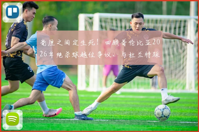 毫厘之间定生死！回顾哥伦比亚2026年绝杀球越位争议，与杜兰特踩线判罚的惊人相似性