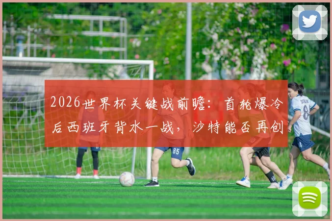 2026世界杯关键战前瞻：首轮爆冷后西班牙背水一战，沙特能否再创奇迹抢分？全解析备战策略与胜负手