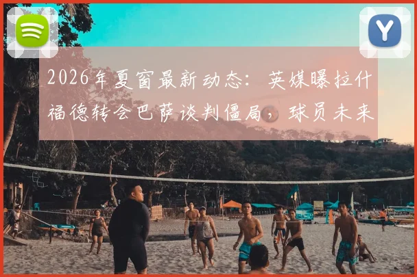 2026年夏窗最新动态：英媒曝拉什福德转会巴萨谈判僵局，球员未来在曼联成疑