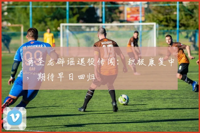蒋圣龙辟谣退役传闻：积极康复中，期待早日回归