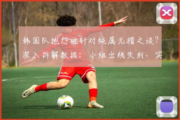 韩国队抱怨被针对纯属无稽之谈？深入拆解数据：小组出线失利，实力才是根本原因