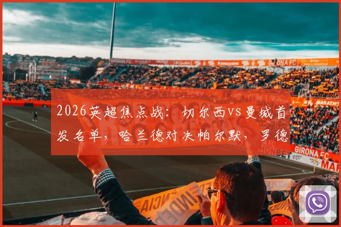 2026英超焦点战:切尔西vs曼城首发名单,哈兰德对决帕尔默,罗德里坐镇中场,谢尔基替补待命