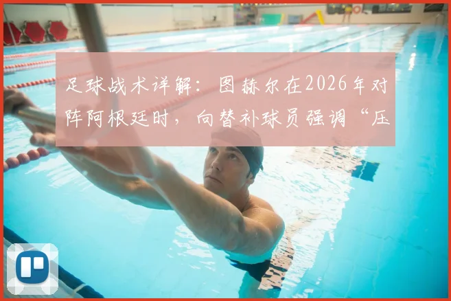 足球战术详解：图赫尔在2026年对阵阿根廷时，向替补球员强调“压上去踢”的深层含义与实战应用