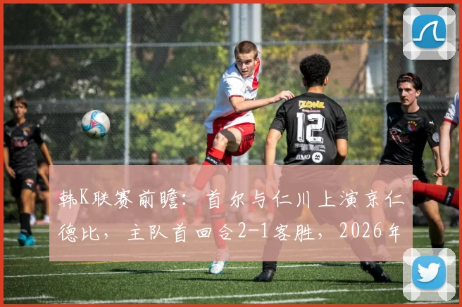 韩K联赛前瞻:首尔与仁川上演京仁德比,主队首回合2-1客胜,2026年次回合谁能占得先机?
