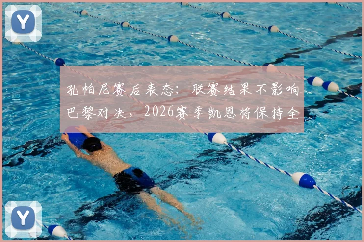 孔帕尼赛后表态：联赛结果不影响巴黎对决，2026赛季凯恩将保持全勤出战计划