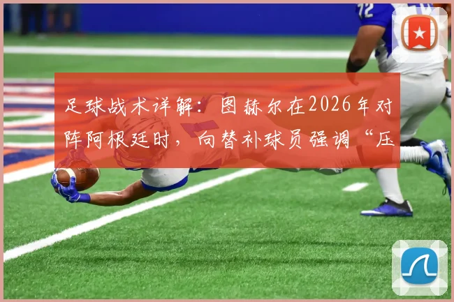 足球战术详解:图赫尔在2026年对阵阿根廷时,向替补球员强调“压上去踢”的深层含义与实战应用