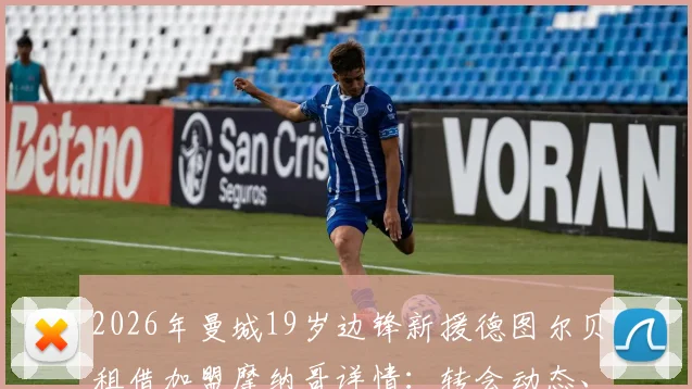 2026年曼城19岁边锋新援德图尔贝租借加盟摩纳哥详情：转会动态、租借原因及未来前景分析