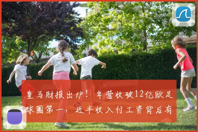 皇马财报出炉！年营收破12亿欧足球圈第一，近半收入付工资背后有门道