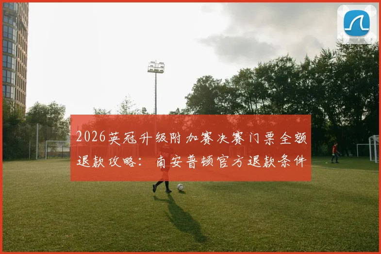 2026英冠升级附加赛决赛门票全额退款攻略：南安普顿官方退款条件与申请流程详解