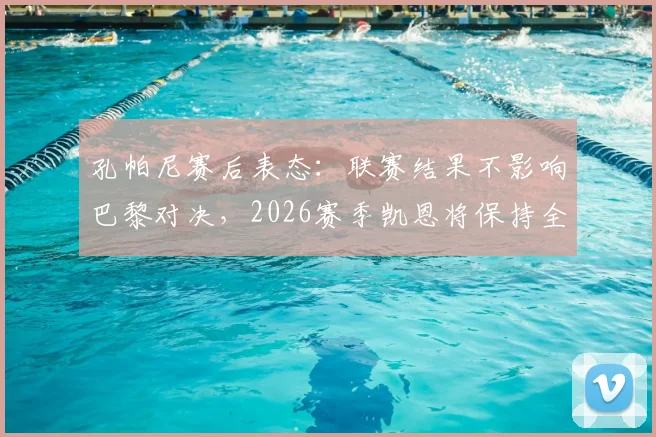孔帕尼赛后表态：联赛结果不影响巴黎对决，2026赛季凯恩将保持全勤出战计划