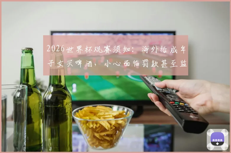 2026世界杯观赛须知：海外给成年子女买啤酒，小心面临罚款甚至监禁风险