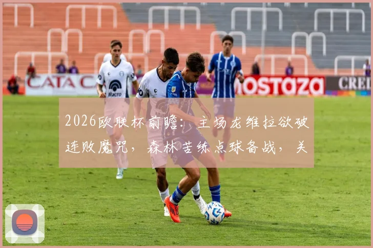 2026欧联杯前瞻:主场龙维拉欲破连败魔咒,森林苦练点球备战,关键战解析