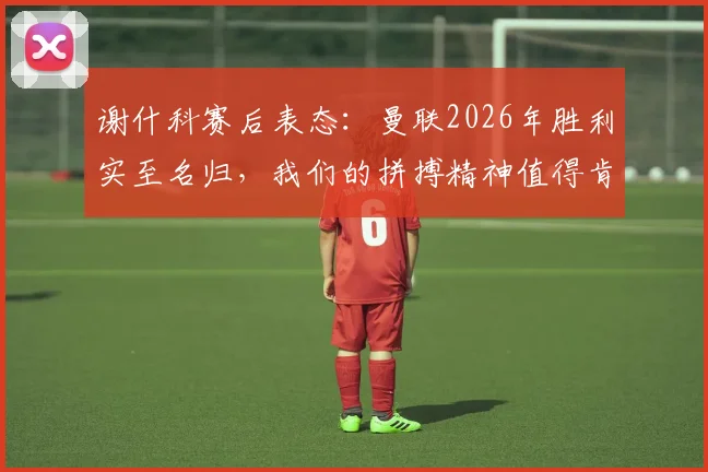 谢什科赛后表态：曼联2026年胜利实至名归，我们的拼搏精神值得肯定