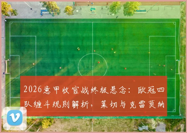 2026意甲收官战终极悬念：欧冠四队缠斗规则解析，莱切与克雷莫纳保级附加赛全攻略