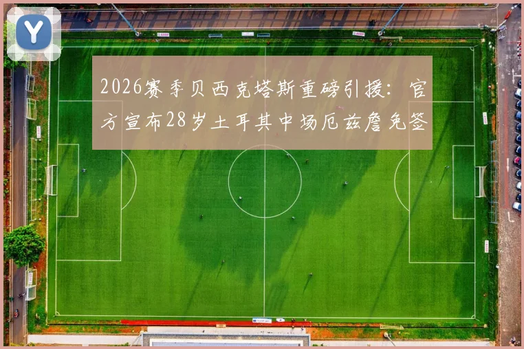 2026赛季贝西克塔斯重磅引援:官方宣布28岁土耳其中场厄兹詹免签加盟,技术特点分析与球队前景展望