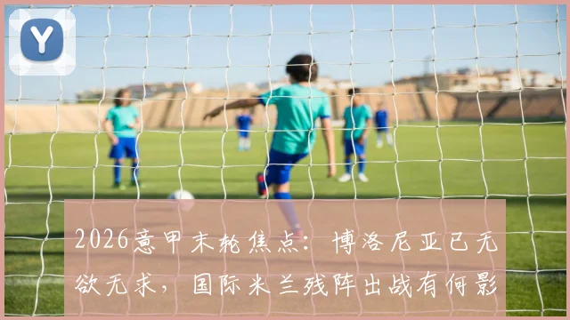 2026意甲末轮焦点:博洛尼亚已无欲无求,国际米兰残阵出战有何影响?最新首发预测与赛果分析