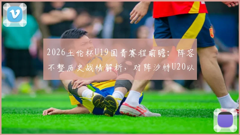 2026土伦杯U19国青赛程前瞻：阵容不整历史战绩解析，对阵沙特U20以小打大难度几何？