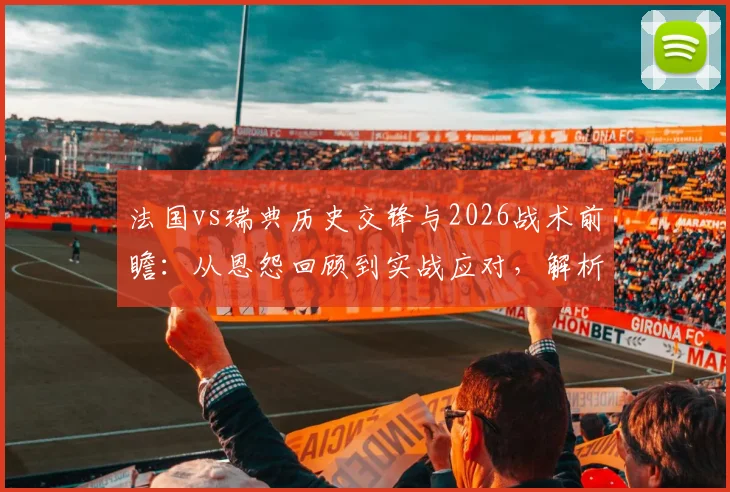 法国vs瑞典历史交锋与2026战术前瞻:从恩怨回顾到实战应对,解析FIFA眼中的猫鼠游戏