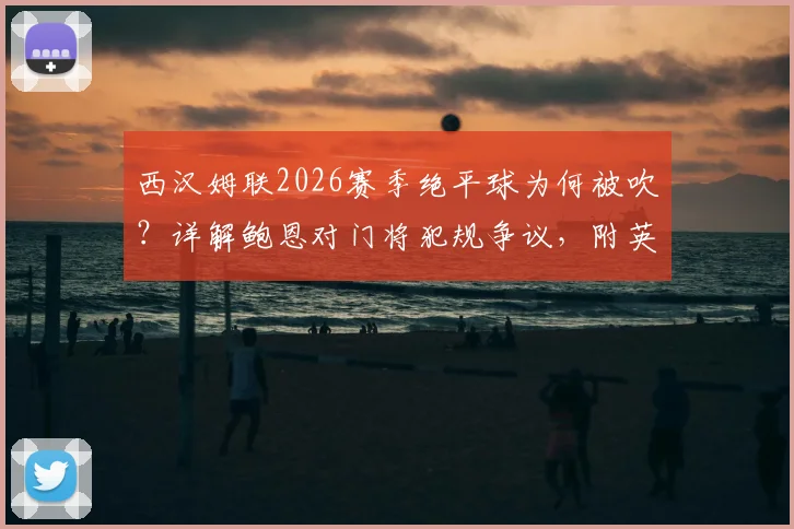 西汉姆联2026赛季绝平球为何被吹?详解鲍恩对门将犯规争议,附英超类似判罚案例视频回顾