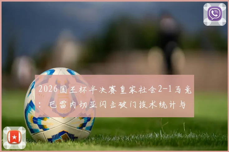 2026国王杯半决赛皇家社会2-1马竞：巴雷内切亚闪击破门技术统计与失利原因分析，附比赛完整回放