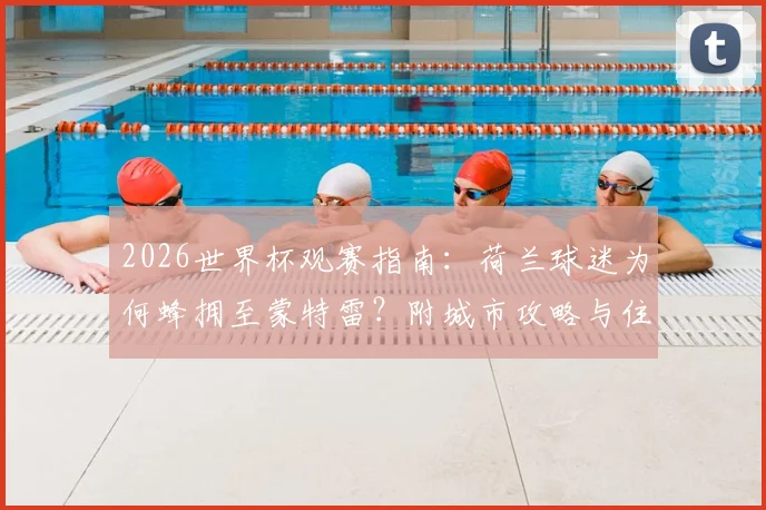 2026世界杯观赛指南:荷兰球迷为何蜂拥至蒙特雷?附城市攻略与住宿建议