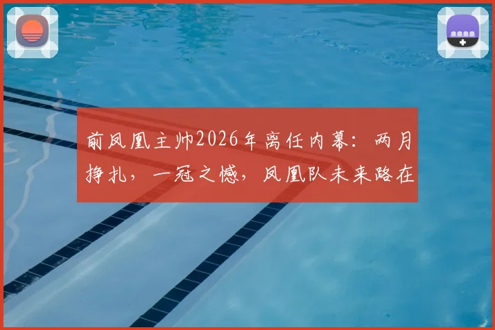 前凤凰主帅2026年离任内幕:两月挣扎,一冠之憾,凤凰队未来路在何方?