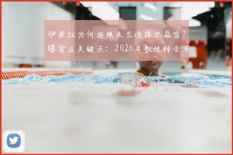 伊劳拉为何拒绝米兰选择水晶宫？曝背后关键点：2026年教练转会市场预算成核心