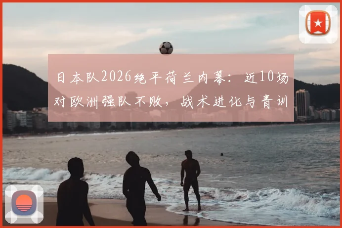 日本队2026绝平荷兰内幕：近10场对欧洲强队不败，战术进化与青训体系深度解析